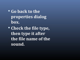  Go back to the
properties dialog
box.
 Check the file type,
then type it after
the file name of the
sound.
 