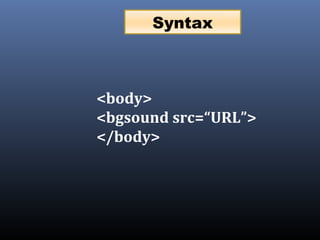 <body>
<bgsound src=“URL”>
</body>
Syntax
 