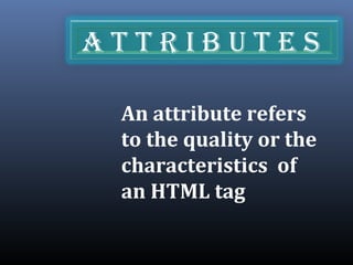 A t t r I b u t e s
An attribute refers
to the quality or the
characteristics of
an HTML tag
 