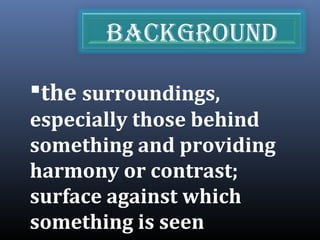 the surroundings,
especially those behind
something and providing
harmony or contrast;
surface against which
something is seen
bAckground
 