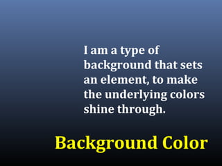 I am a type of
background that sets
an element, to make
the underlying colors
shine through.
Background Color
 