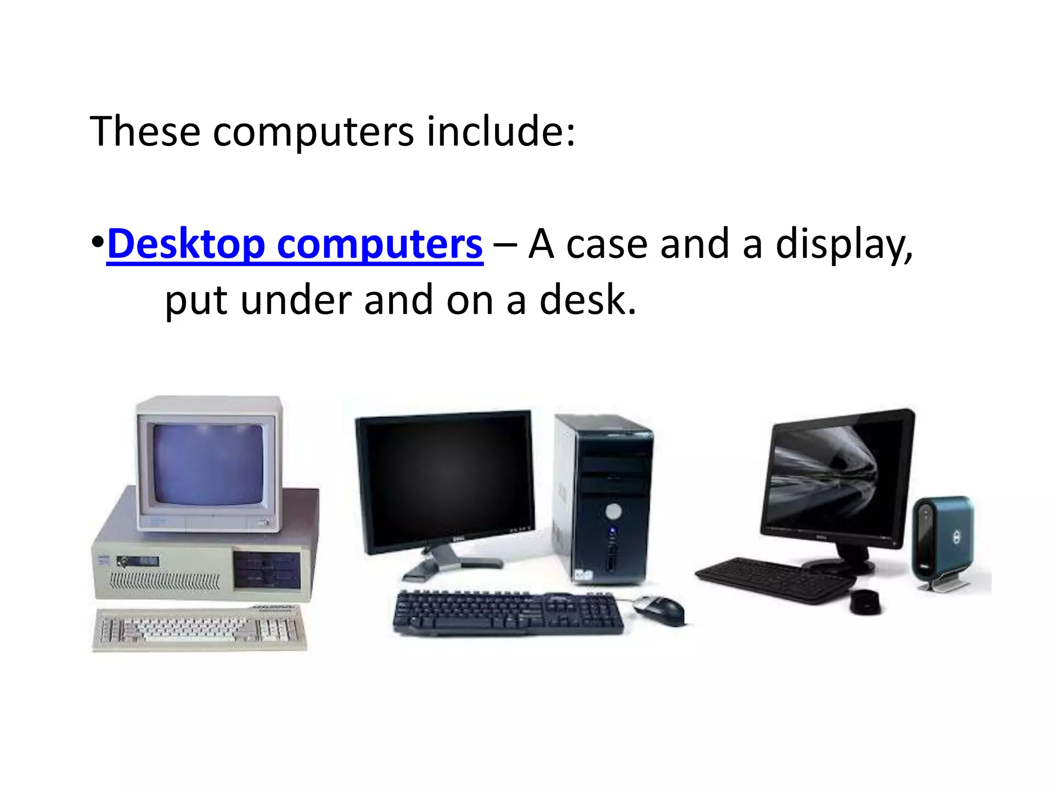 These computers include:
•Desktop computers – A case and a display,
put under and on a desk.
 