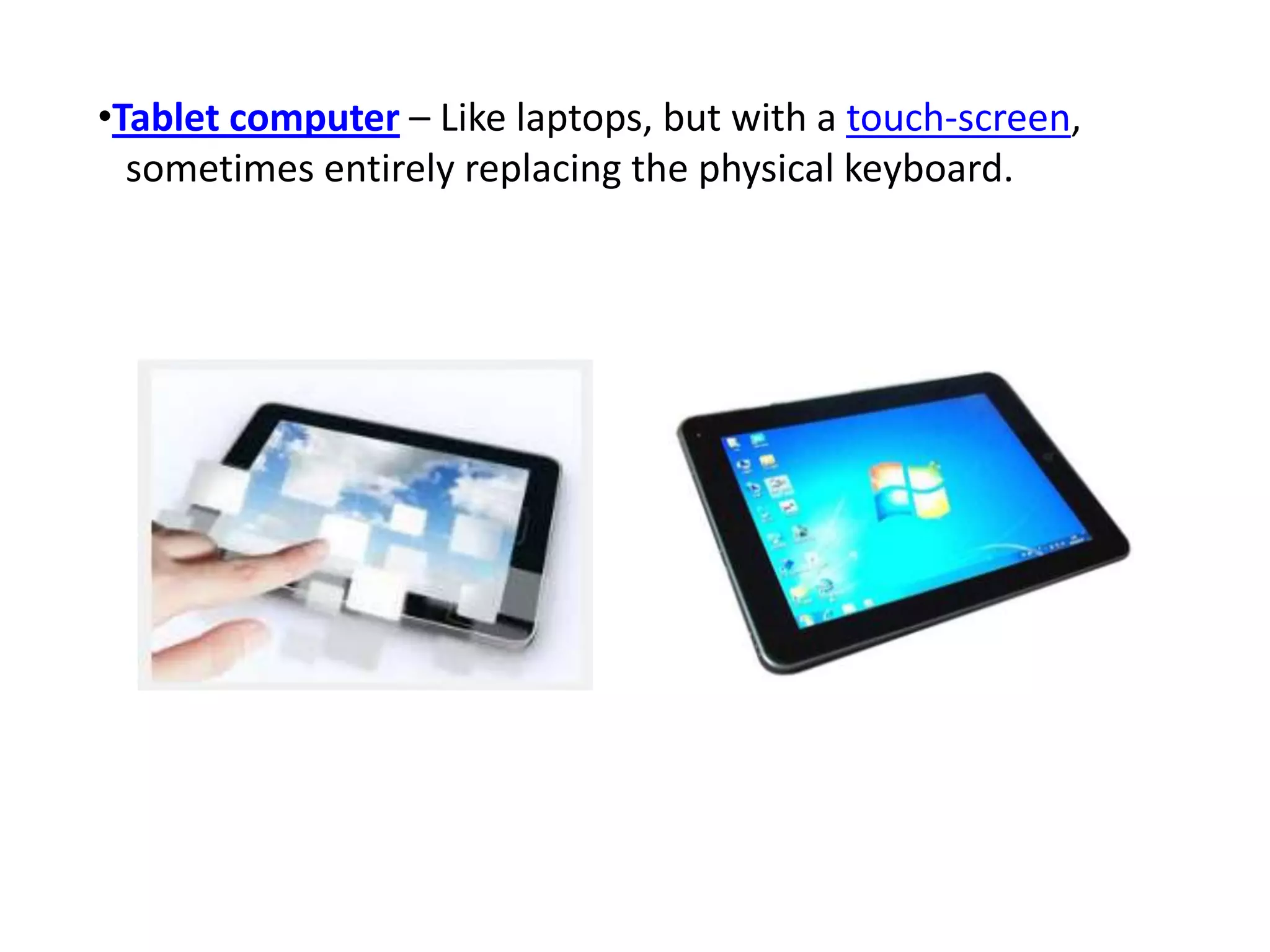 •Tablet computer – Like laptops, but with a touch-screen,
sometimes entirely replacing the physical keyboard.
 