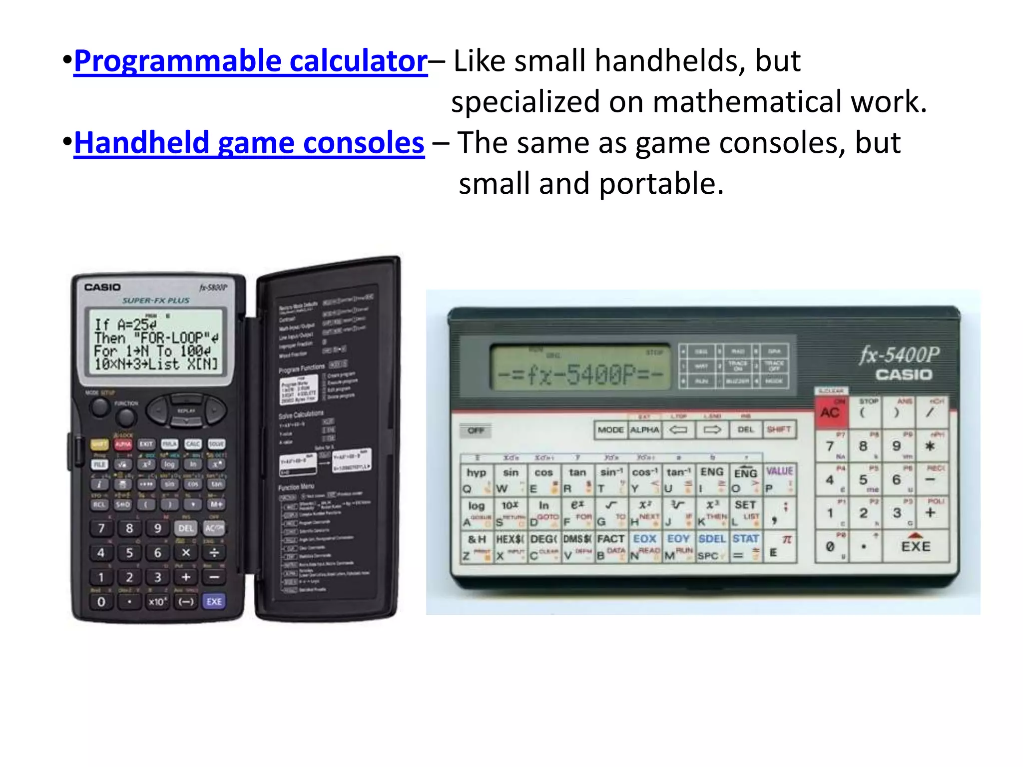 •Programmable calculator– Like small handhelds, but
specialized on mathematical work.
•Handheld game consoles – The same as game consoles, but
small and portable.
 