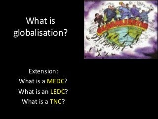What is
globalisation?

Extension:
What is a MEDC?
What is an LEDC?
What is a TNC?

 