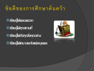 ข้ อดี ข องการศึ ก ษาค้ นคว้ า
 เรียนรู้ได้ตลอดเวลา
 เรียนรู้ได้ทุกสถานที่
 เรียนรู้ได้กบทุกสิงทุกอย่าง
ั ่
 เรียนรู้ได้เหมาะสมกับแต่ละบุคคล

3

 