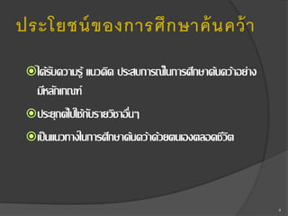 ประโยชน์ ของการศึ ก ษาค้ นคว้ า
 ได้รบความรู้ แนวคิด ประสบการณ์ในการศึกษาค้นคว้าอย่าง
ั

มีหลักเกณฑ์
 ประยุกต์ไปใช้กบรายวิชาอืนๆ
ั
่
 เป็ นแนวทางในการศึกษาค้นคว้าด้วยตนเองตลอดชีวต
ิ

4

 