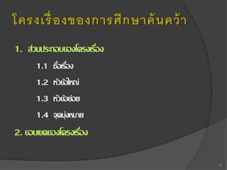 โครงเรื่ องของการศึ ก ษาค้ นคว้ า
1. ส่วนประกอบของโครงเรือง
่
1.1
1.2
1.3
1.4

ชือเรือง
่ ่
หัวข้อใหญ่
หัวข้อย่อย
จุดมุ่งหมาย

2. ขอบเขตของโครงเรือง
่
7

 