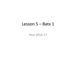 Lesson 5 – Batx 1
Year 2016-17
 