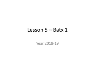 Lesson 5 – Batx 1
Year 2018-19
 