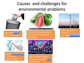 Causes and challenges for
environmental problems
We throw away
too much rubbish.
We should invest
enough in
renewable energies.
The food industry depends
too much on science and
technology.
Gentic enginneering
is changing
organism cells
Cities residents create
more polution and waste
more energy.
 