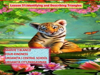 Lesson 51:Identifying and Describing Triangles
MARVIE T.BLANCO
FOUR-KINDNESS
URDANETA I CENTRAL SCHOOL
URDANETA CITY,PANGASINAN
 