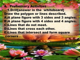 A . Preliminary Activities
1.Drill[answer in the whiteboard]
Draw the polygon or lines described.
A)A plane figure with 3 ...