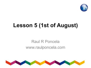 Lesson 5 (1st of August)
Raul R Poncela
www.raulponcela.com
 