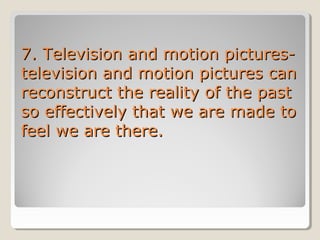 7. Television and motion picturestelevision and motion pictures can
reconstruct the reality of the past
so effectively that we are made to
feel we are there.

 