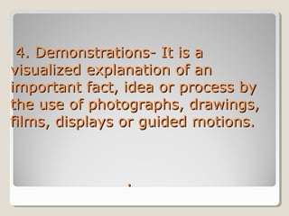 4. Demonstrations- It is a
visualized explanation of an
important fact, idea or process by
the use of photographs, drawings,
films, displays or guided motions.

.

 