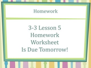 Homework
3-3 Lesson 5
Homework
Worksheet
Is Due Tomorrow!
 