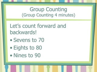 Group Counting
(Group Counting 4 minutes)
Let’s count forward and
backwards!
• Sevens to 70
• Eights to 80
• Nines to 90
 
