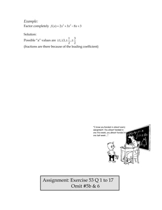 Example:
Factor completely f ( x) 2 x3 3x 2 8x 3

Solution:
                                 1 3
Possible “a” values are 1, 3,      ,
                                 2 2
(fractions are there because of the leading coefficient)




              Assignment: Exercise 53 Q 1 to 17
                          Omit #5b & 6
 