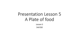 Presentation Lesson 5
A Plate of food
Lesson 5
3rd ESO
 