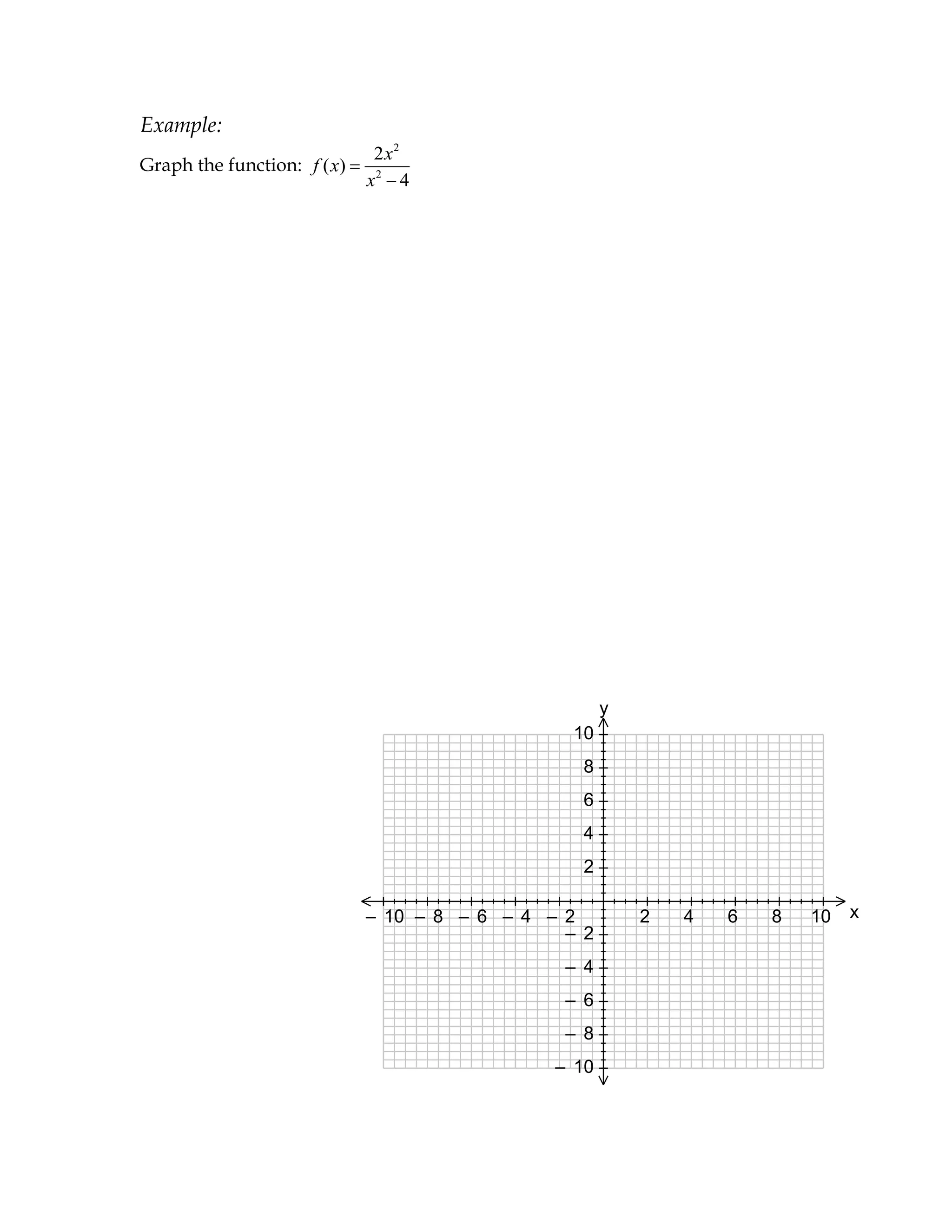 Example:
                              2 x2
Graph the function: f ( x)
                             x2 4




         2– 2
         10 10
         8 8
         6 6
         4 4
         2– 2
         10 10
         8 8
         6 6
         4 4




                                                      y
                                                 10
                                                  8
                                                  6
                                                  4
                                                  2

                             – 10 – 8 – 6 – 4 – 2         2   4   6   8   10   x
                                                – 2
                                                – 4
                                                – 6
                                                – 8
                                               – 10
 