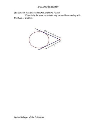 ANALYTIC GEOMETRY


LESSON 54: TANGENTS FROM EXTERNAL POINT
             Essentially the same techniques may be used from dealing with
this type of problem.




Central Colleges of the Philippines
 