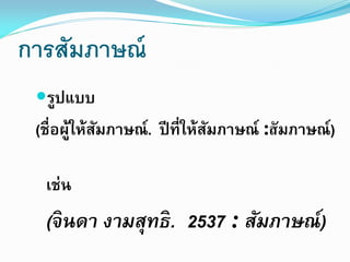 การสัมภาษณ์
รูปแบบ

(ชื่อผูให้สมภาษณ์ . ปี ที่ให้สมภาษณ์ :สั มภาษณ์)
้ ั
ั
เช่น

(จินดา งามสุทธิ. 2537 : สัมภาษณ์ )

 