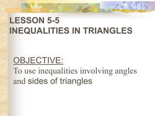 LESSON 5-5
INEQUALITIES IN TRIANGLES
OBJECTIVE:
To use inequalities involving angles
and sides of triangles
 