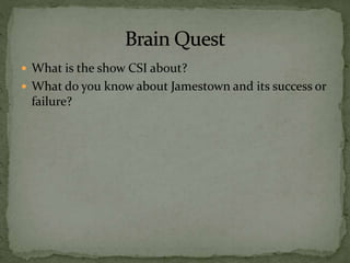  What is the show CSI about?
 What do you know about Jamestown and its success or
failure?
 