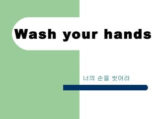Wash your hands 너의 손을 씻어라  