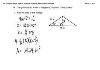 56. Triangular Areas, Areas of Segments, Systems of Inequalities.notebook             March 25, 2013

              56. Triangular Areas, Areas of Segments, Systems of Inequalities

               1.  Find the area of this triangle.  


                                                                   12 in.

                                                                       42o

                                                                             16 in.
 
