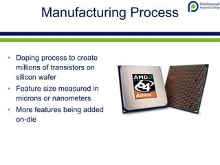 Manufacturing Process
• Doping process to create
millions of transistors on
silicon wafer
• Feature size measured in
microns or nanometers
• More features being added
on-die
 