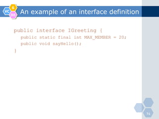 &
VC
     BB
          An example of an interface definition

      public interface IGreeting {
          public static final int MAX_MEMBER = 20;
          public void sayHello();
      }




                                                     14
 