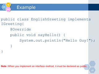 &
 VC
      BB
             Example

public class EnglishGreeting implements
IGreeting{
    @Override
    public void sayHello() {
        System.out.println("Hello Guy!");
    }
}


Note :When you implement an interface method, it must be declared as public.
                                                                               16
 
