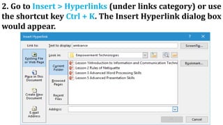 2. Go to Insert > Hyperlinks (under links category) or use
the shortcut key Ctrl + K. The Insert Hyperlink dialog box
would appear.
 