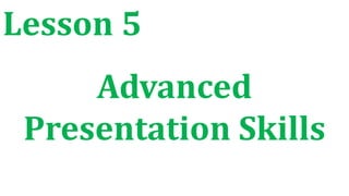Lesson 5
Advanced
Presentation Skills
 