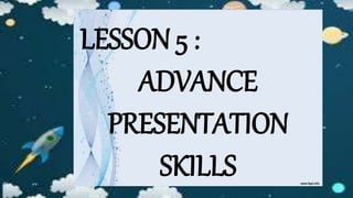 LESSON 5 :
ADVANCE
PRESENTATION
SKILLS
 