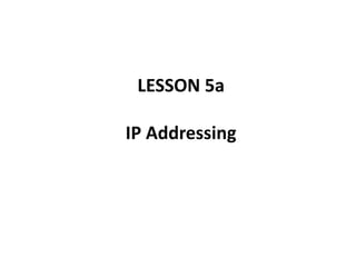 LESSON 5a
IP Addressing
 