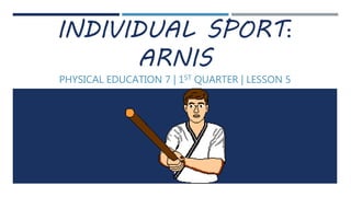 INDIVIDUAL SPORT:
ARNIS
PHYSICAL EDUCATION 7 | 1ST QUARTER | LESSON 5
 