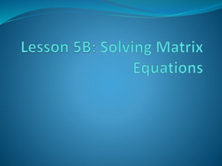Lesson 5 b solving matrix equations | PPTX