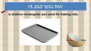 1.4. JELY ROLL PAN
is shallow rectangular pan used for baking rolls.
 