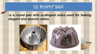 1.5. BUNDT PAN
is a round pan with scalloped sides used for baking
elegant and special cakes.
 