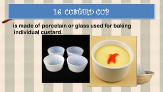1.6. CUSTARD CUP
is made of porcelain or glass used for baking
individual custard.
 