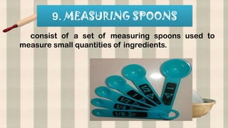 9. MEASURING SPOONS
consist of a set of measuring spoons used to
measure small quantities of ingredients.
 