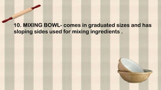 10. MIXING BOWL- comes in graduated sizes and has
sloping sides used for mixing ingredients .
 