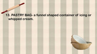 13. PASTRY BAG- a funnel shaped container of icing or
whipped cream.
 