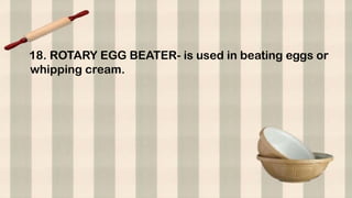 18. ROTARY EGG BEATER- is used in beating eggs or
whipping cream.
 