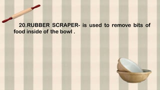 20.RUBBER SCRAPER- is used to remove bits of
food inside of the bowl .
 
