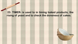 23. TIMER- is used to in timing baked products, the
rising of yeast and to check the doneness of cakes.
 