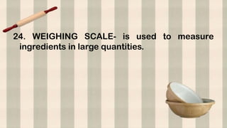 24. WEIGHING SCALE- is used to measure
ingredients in large quantities.
 